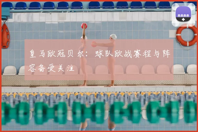 皇马欧冠贝尔:球队欧战赛程与阵容备受关注