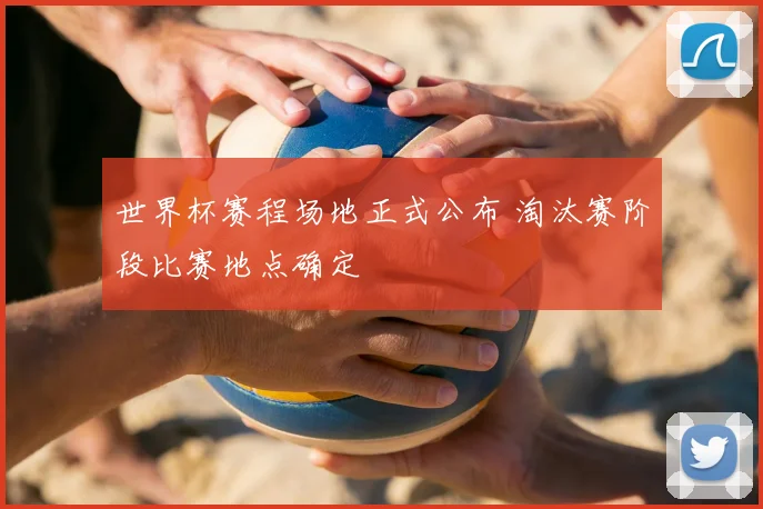 世界杯赛程场地正式公布 淘汰赛阶段比赛地点确定