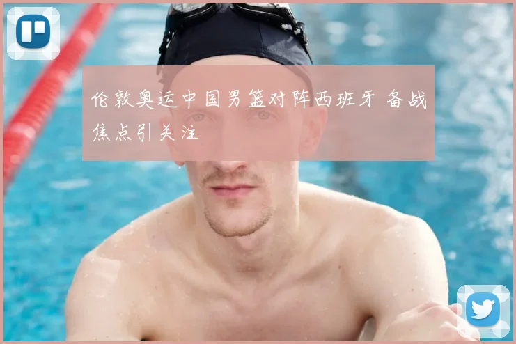 伦敦奥运中国男篮对阵西班牙 备战焦点引关注