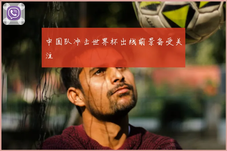 中国队冲击世界杯出线前景备受关注