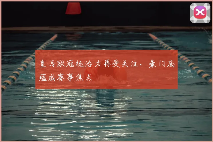 皇马欧冠统治力再受关注,豪门底蕴成赛事焦点