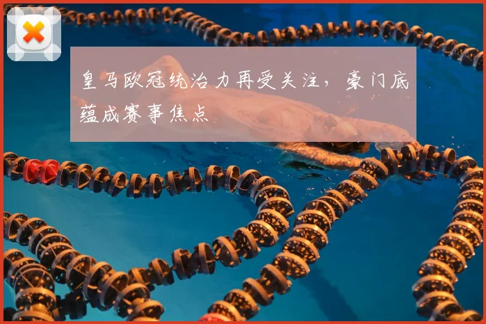 皇马欧冠统治力再受关注,豪门底蕴成赛事焦点