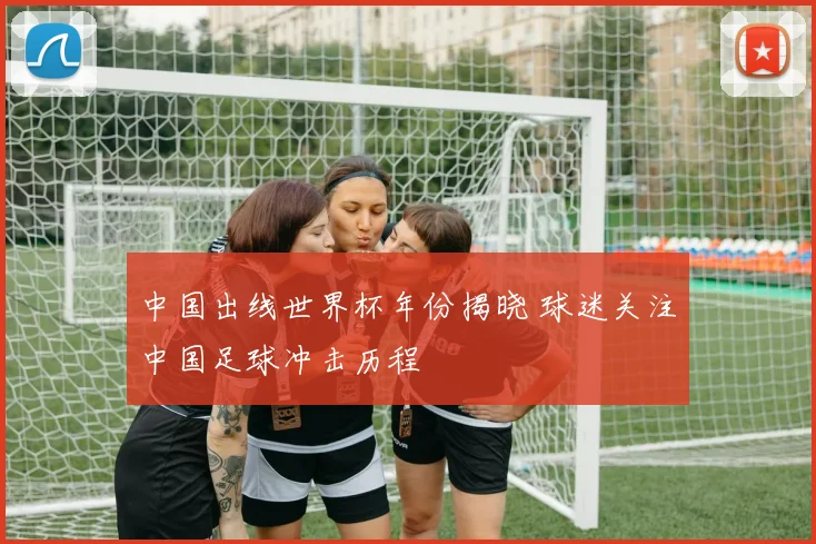 中国出线世界杯年份揭晓 球迷关注中国足球冲击历程
